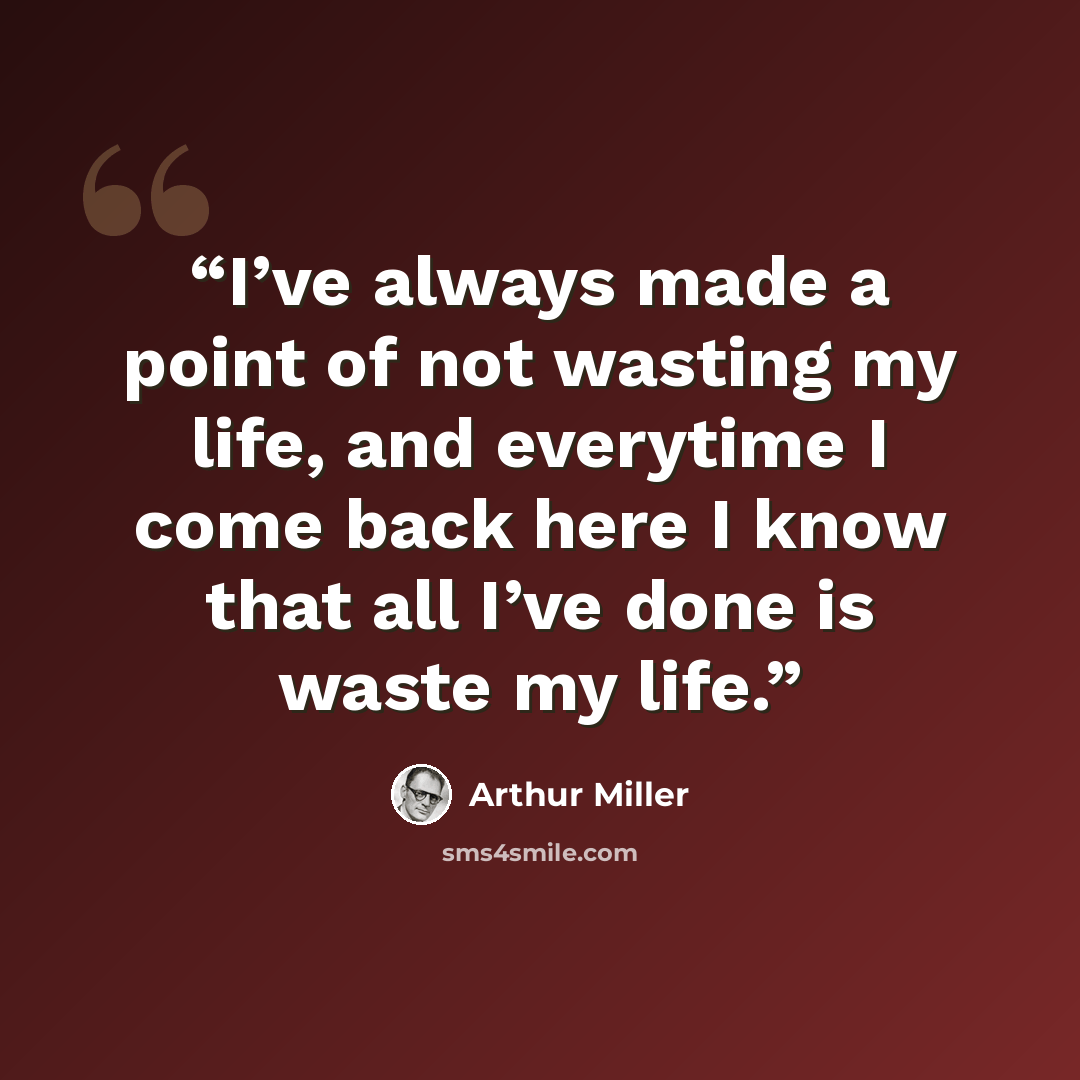 “I’ve always made a point of not wasting my life, and everytime I come back here I know that all I’ve done is waste my life.” quote by Arthur Miller