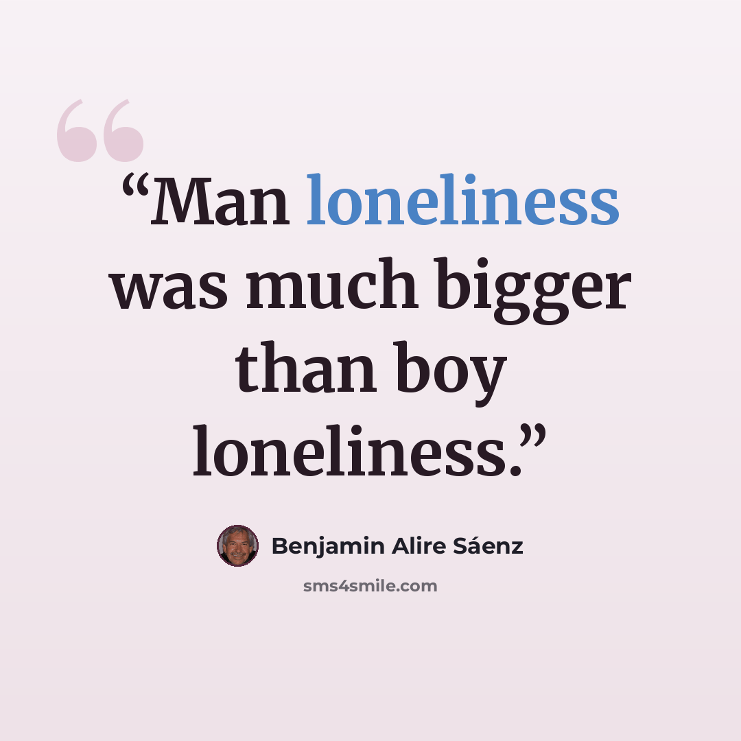 “Man loneliness was much bigger than boy loneliness.” quote by Benjamin Alire Sáenz