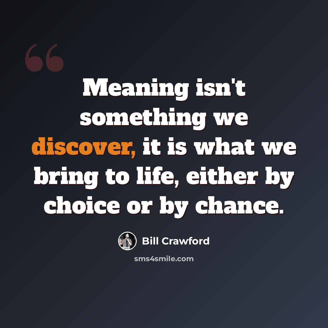 “Meaning isn't something we discover, it is what we bring to life, either by choice or by chance.” quote by Bill Crawford