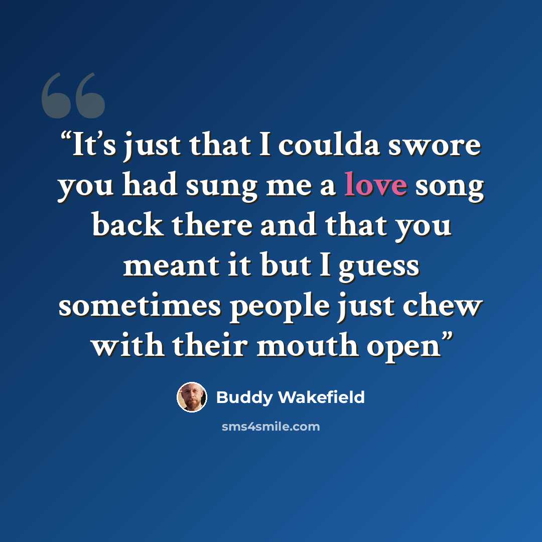 “It’s just that I coulda swore you had sung me a love song back there and that you meant it but I guess sometimes people just chew with their mouth open” quote by Buddy Wakefield