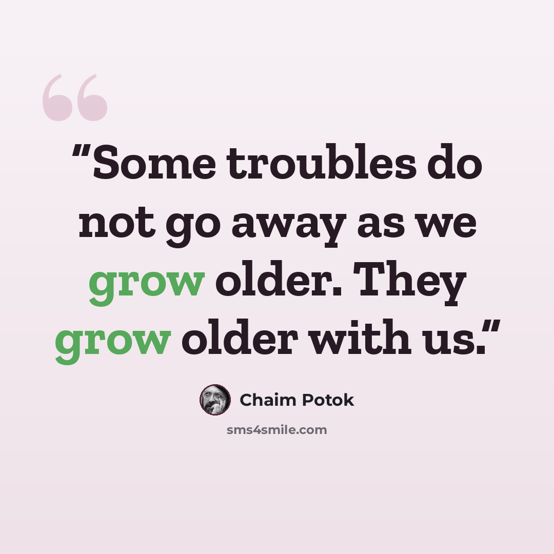 “Some troubles do not go away as we grow older. They grow older with us.” quote by Chaim Potok