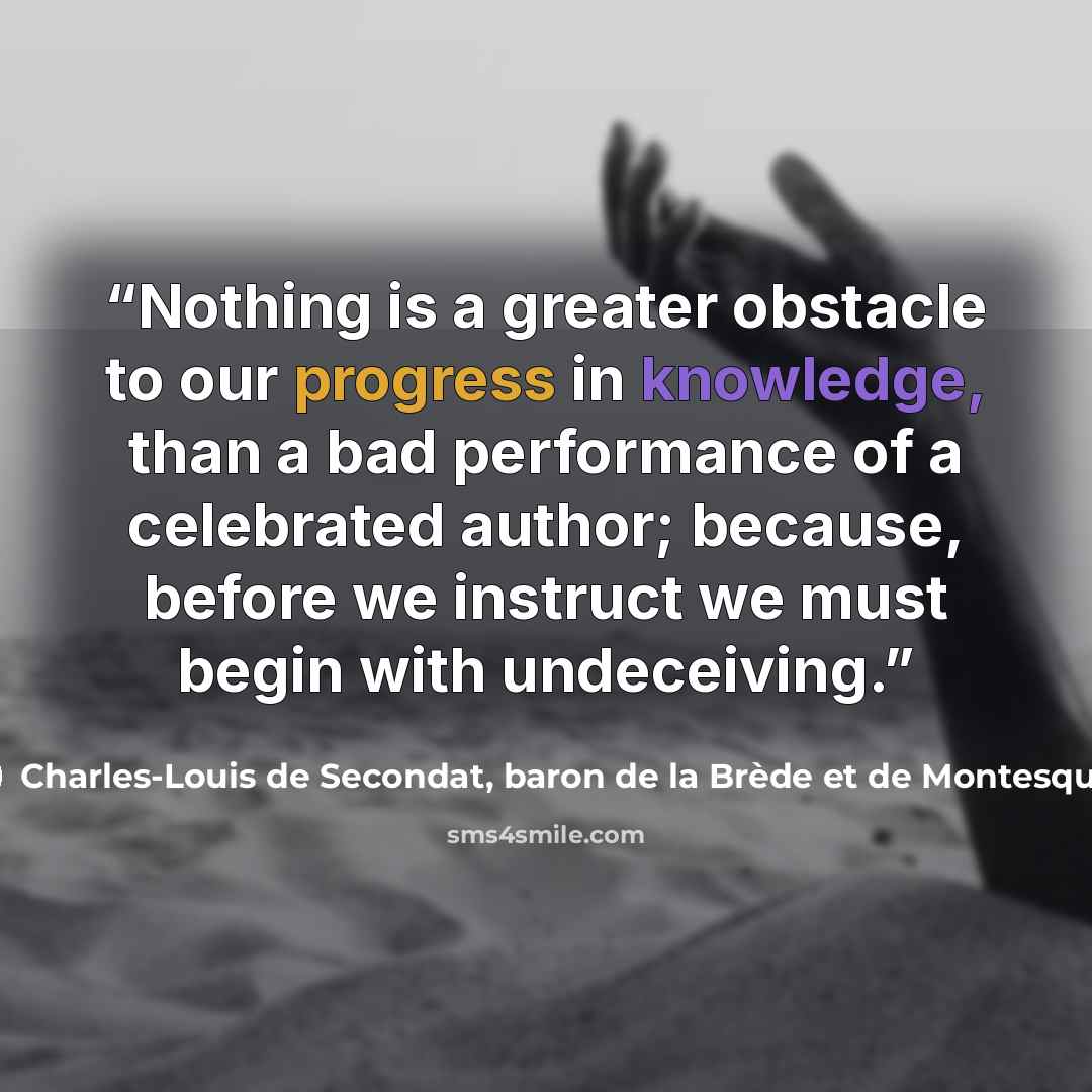 “Nothing is a greater obstacle to our progress in knowledge, than a bad performance of a celebrated author; because, before we instruct we must begin with undeceiving.” quote by Charles-Louis de Secondat, baron de la Brède et de Montesquieu