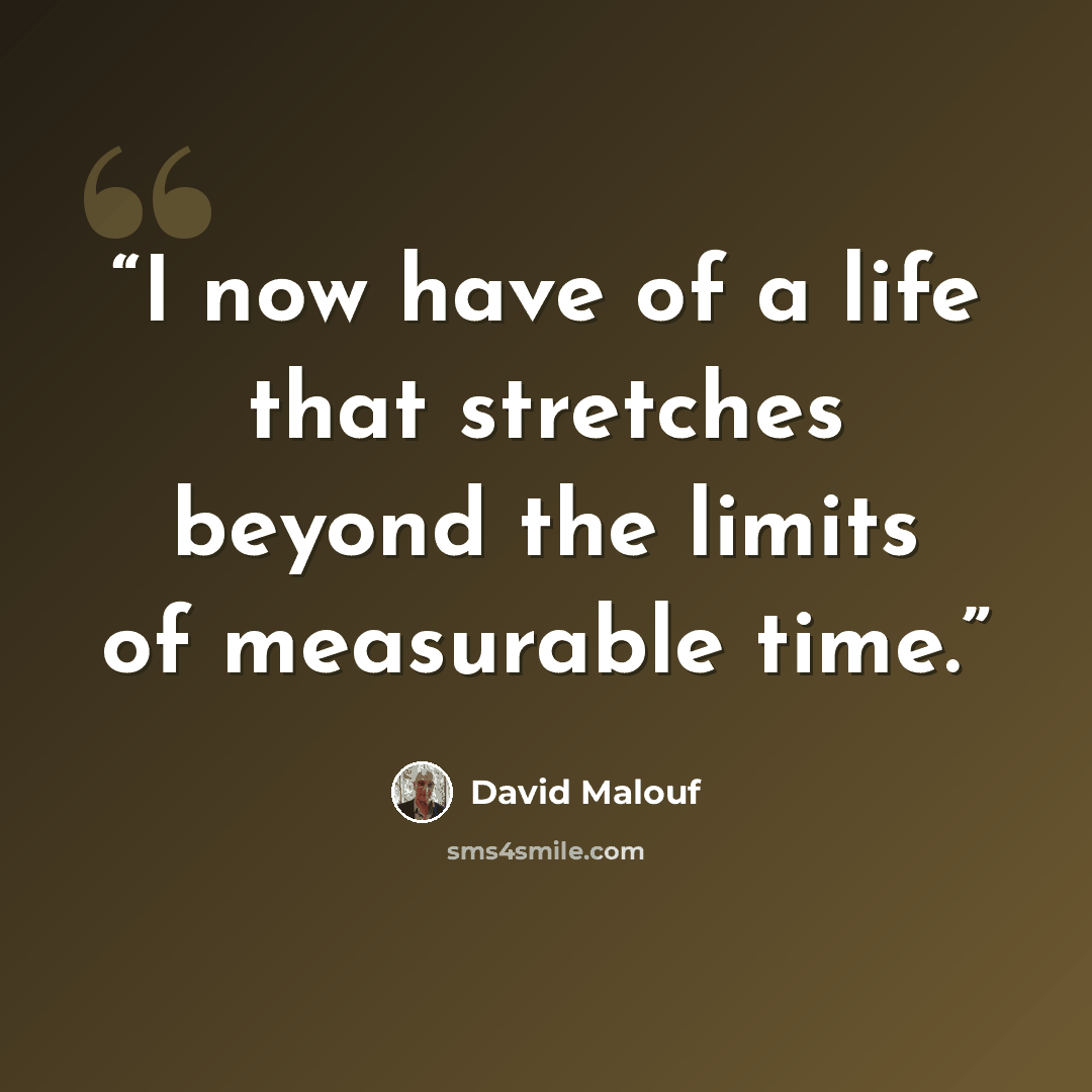 “I now have of a life that stretches beyond the limits of measurable time.” quote by David Malouf