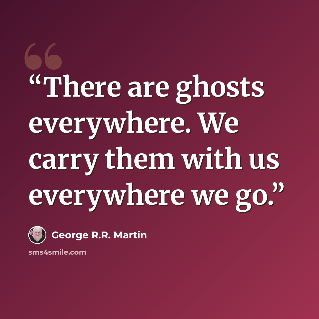 “There are ghosts everywhere. We carry them with us everywhere we go.” quote by George R.R. Martin