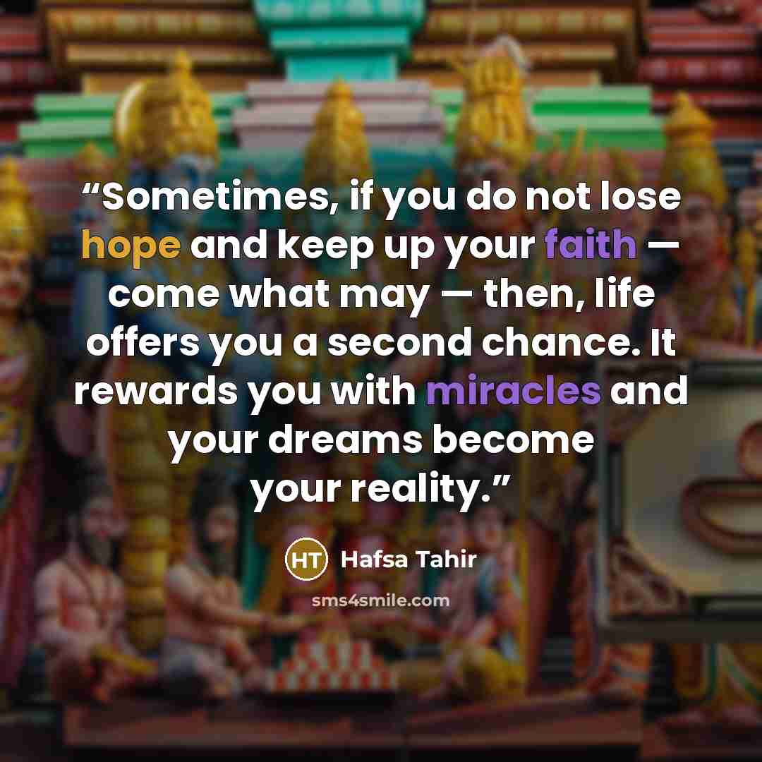 “Sometimes, if you do not lose hope and keep up your faith — come what may — then, life offers you a second chance. It rewards you with miracles and your dreams become your reality.” quote by Hafsa Tahir