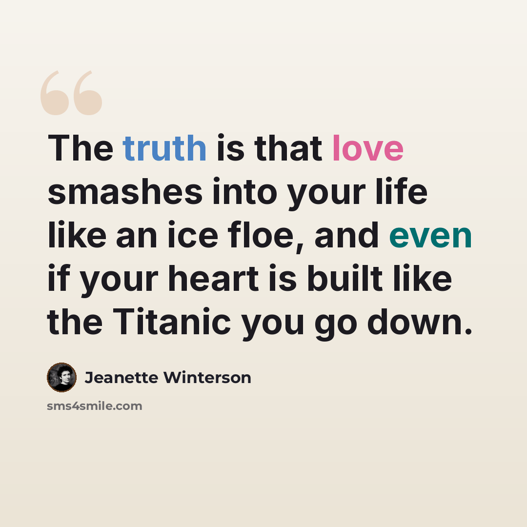 “The truth is that love smashes into your life like an ice floe, and even if your heart is built like the Titanic you go down.” quote by Jeanette Winterson