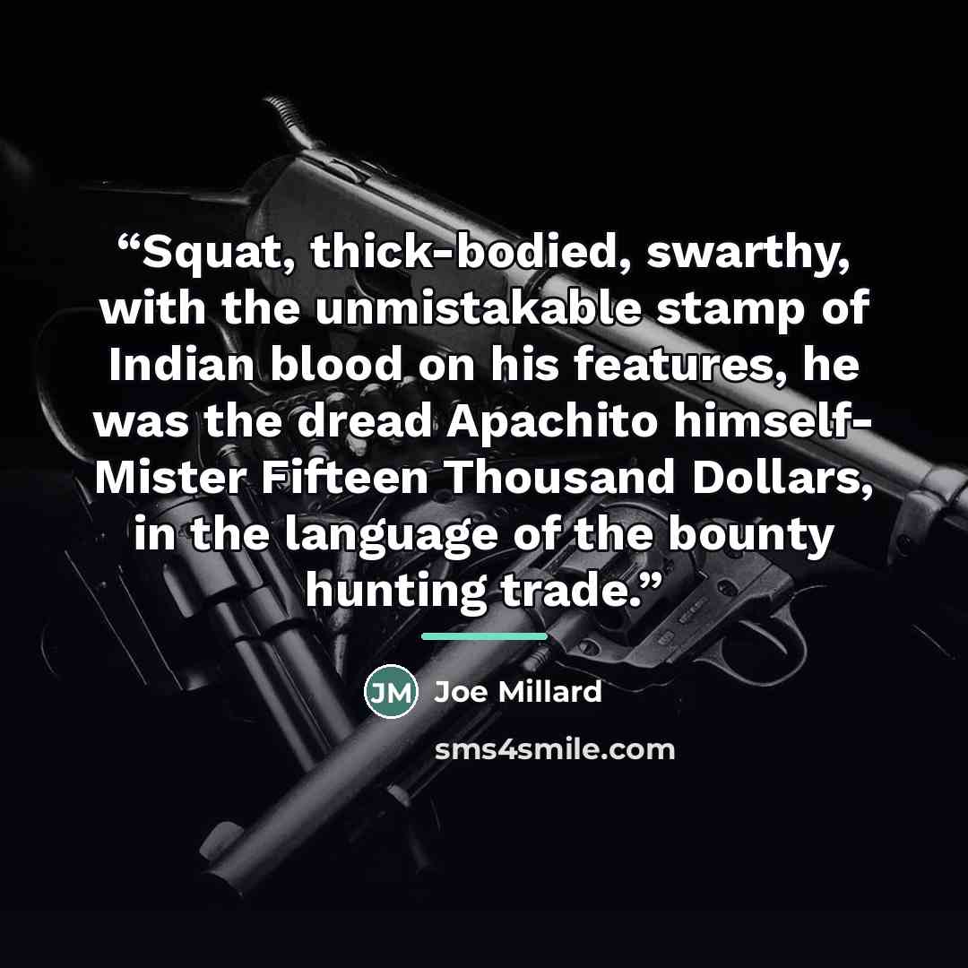 “Squat, thick-bodied, swarthy, with the unmistakable stamp of Indian blood on his features, he was the dread Apachito himself- Mister Fifteen Thousand Dollars, in the language of the bounty hunting trade.” quote by Joe Millard