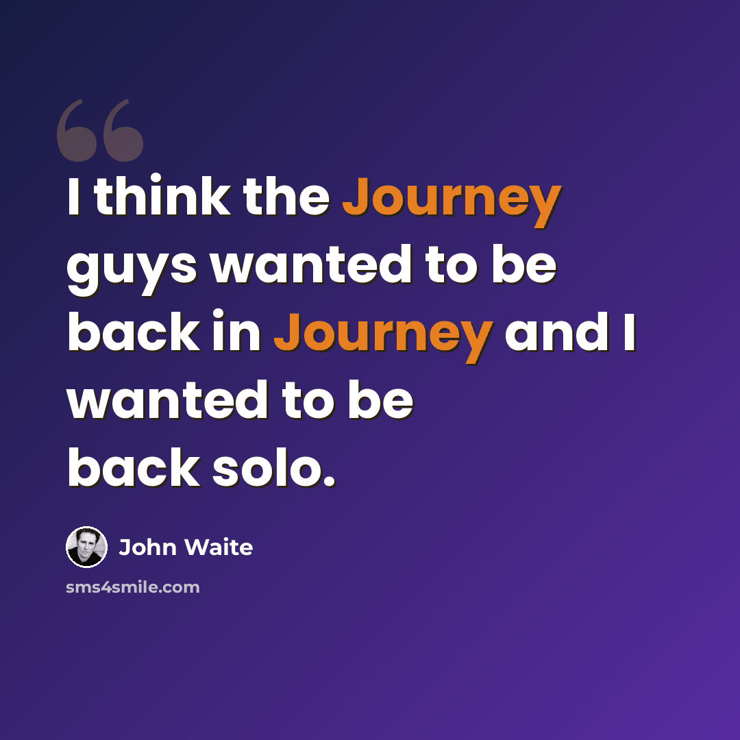 “I think the Journey guys wanted to be back in Journey and I wanted to be back solo.” quote by John Waite