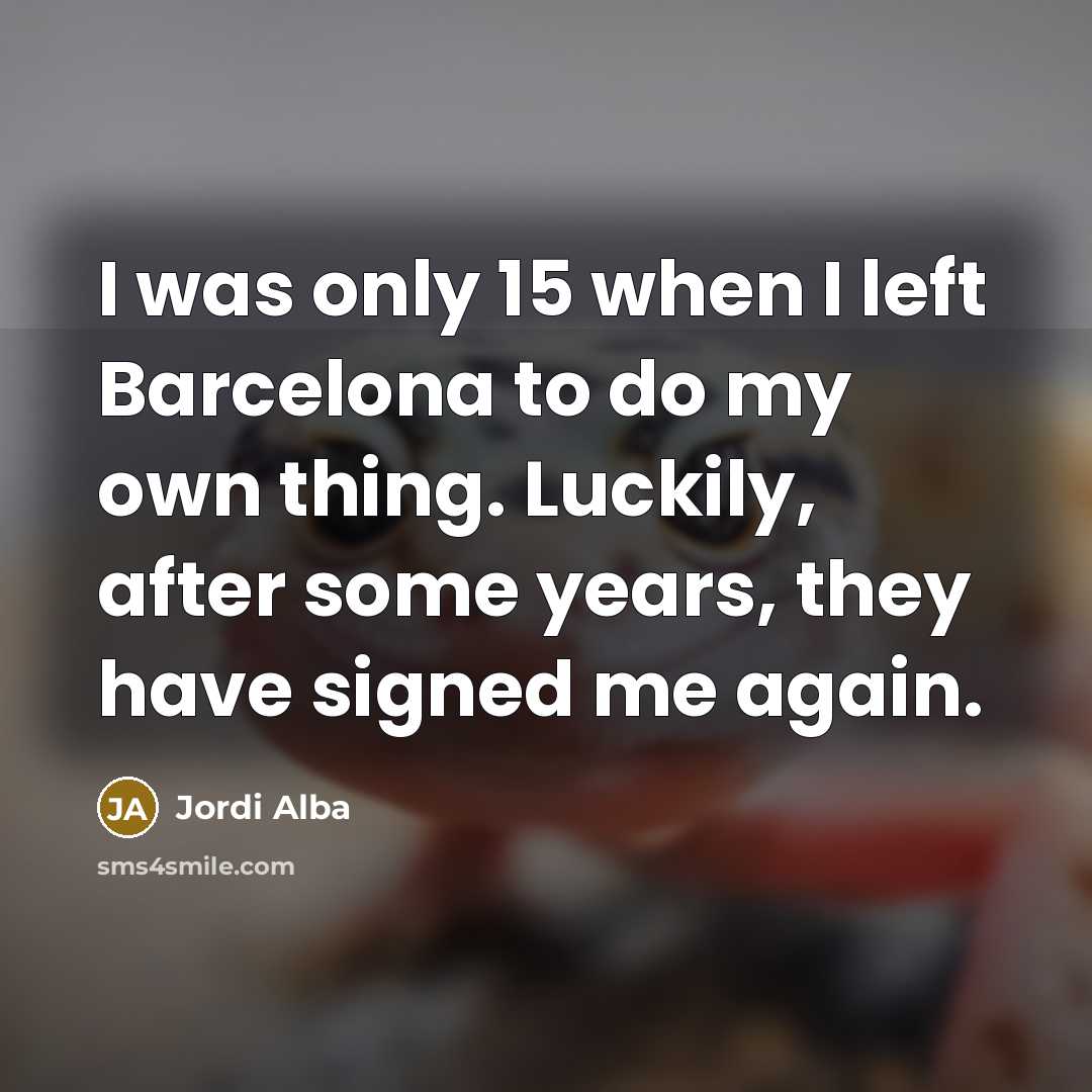 “I was only 15 when I left Barcelona to do my own thing. Luckily, after some years, they have signed me again.” quote by Jordi Alba
