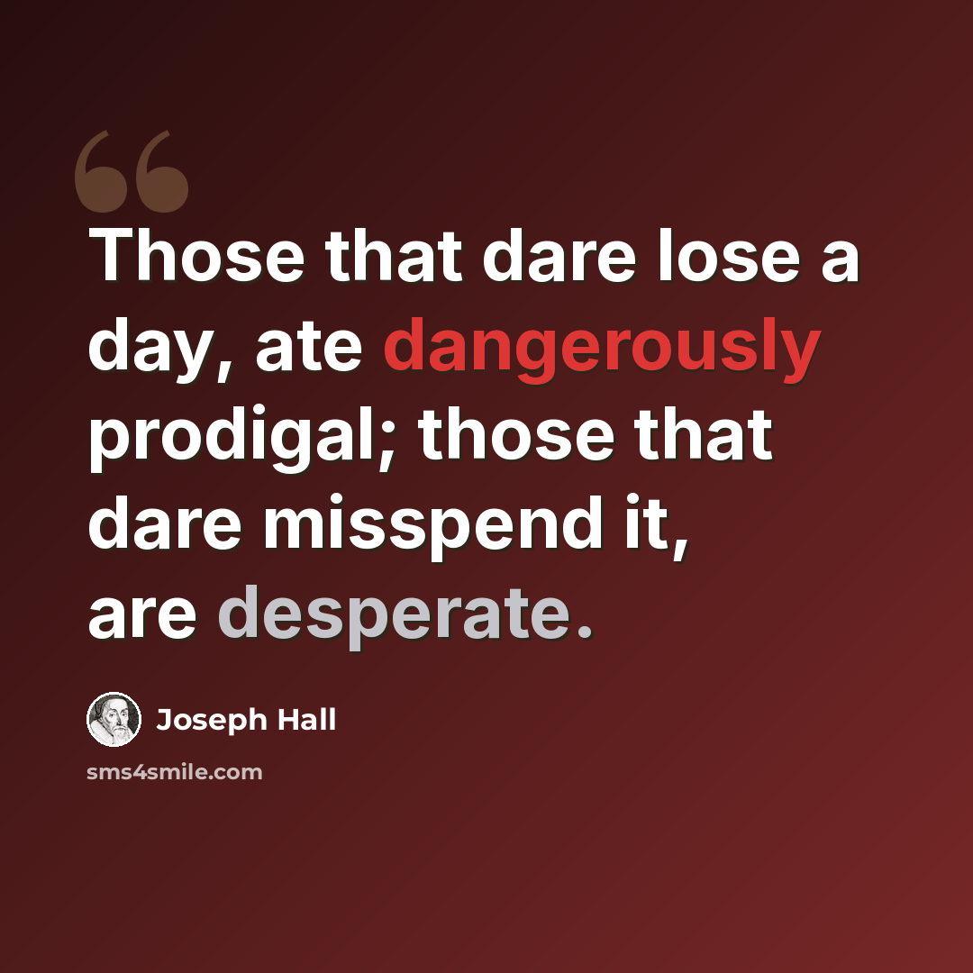 “Those that dare lose a day, ate dangerously prodigal; those that dare misspend it, are desperate.” quote by Joseph Hall