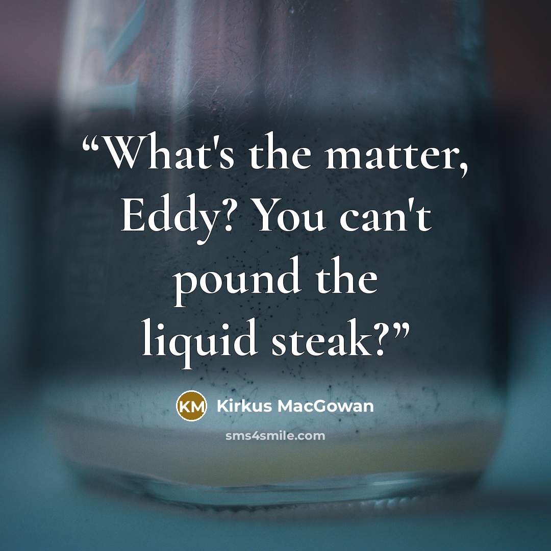“What's the matter, Eddy? You can't pound the liquid steak?” quote by Kirkus MacGowan