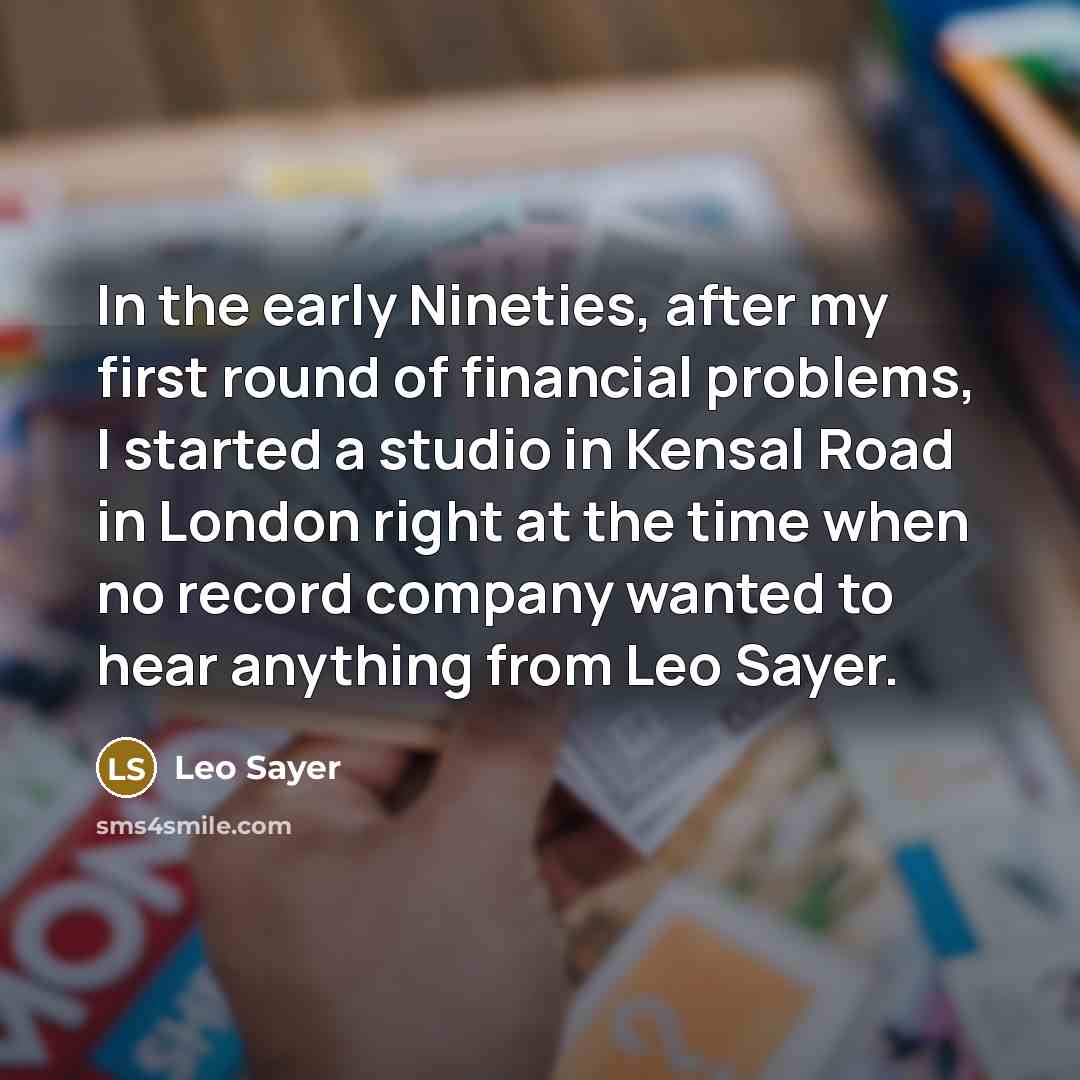 “In the early Nineties, after my first round of financial problems, I started a studio in Kensal Road in London right at the time when no record company wanted to hear anything from Leo Sayer.” quote by Leo Sayer