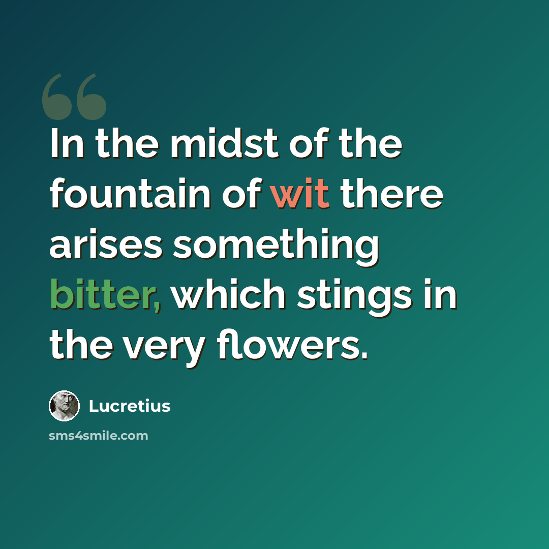 “In the midst of the fountain of wit there arises something bitter, which stings in the very flowers.” quote by Lucretius