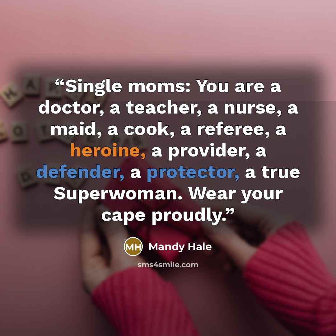 “Single moms: You are a doctor, a teacher, a nurse, a maid, a cook, a referee, a heroine, a provider, a defender, a protector, a true Superwoman. Wear your cape proudly.” quote by Mandy Hale
