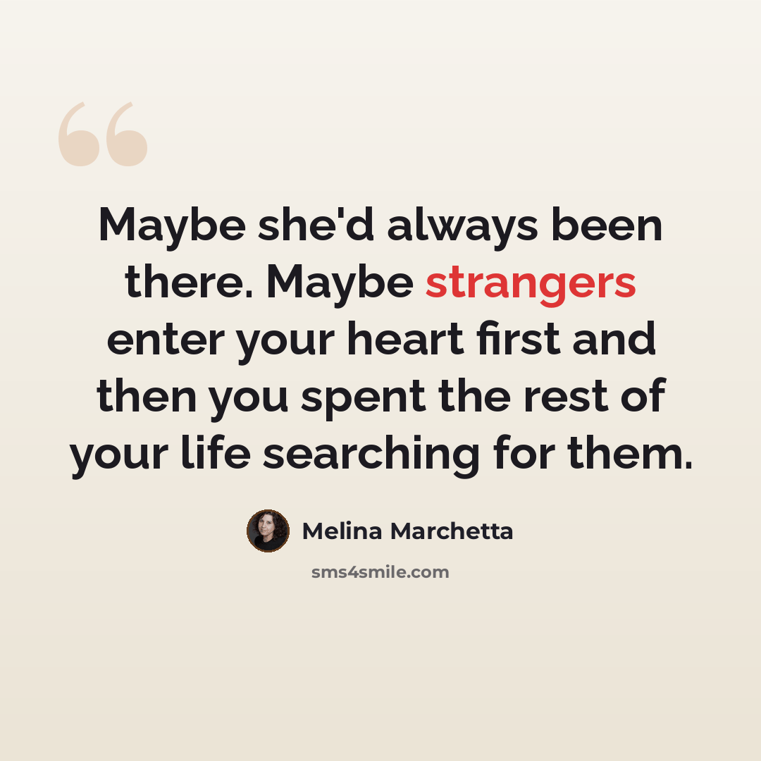 “Maybe she'd always been there. Maybe strangers enter your heart first and then you spent the rest of your life searching for them.” quote by Melina Marchetta