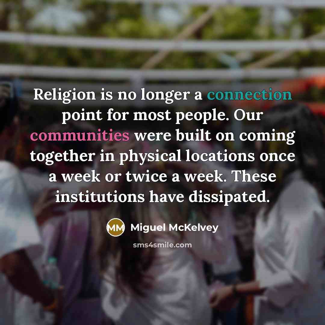 “Religion is no longer a connection point for most people. Our communities were built on coming together in physical locations once a week or twice a week. These institutions have dissipated.” quote by Miguel McKelvey