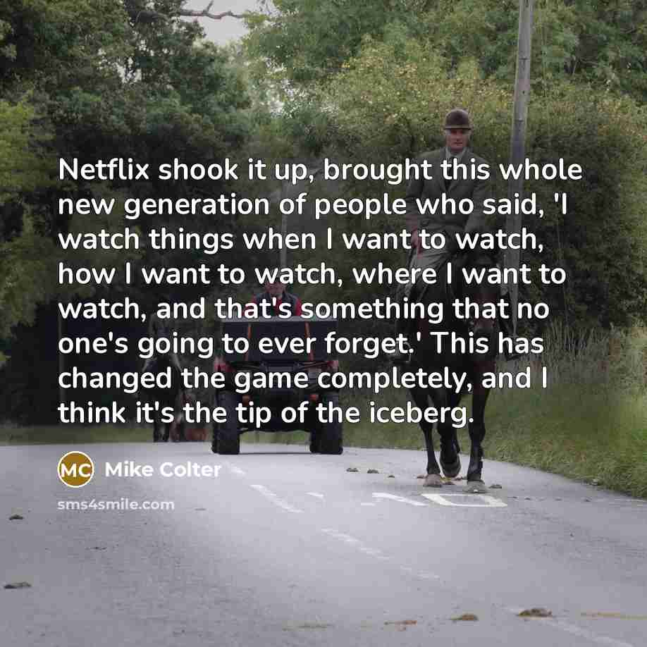 “Netflix shook it up, brought this whole new generation of people who said, 'I watch things when I want to watch, how I want to watch, where I want to watch, and that's something that no one's going to ever forget.' This has changed the game completely, and I think it's the tip of the iceberg.” quote by Mike Colter