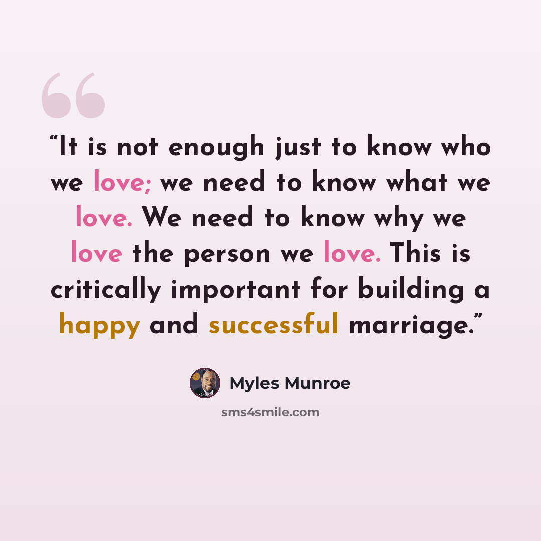 “It is not enough just to know who we love; we need to know what we love. We need to know why we love the person we love. This is critically important for building a happy and successful marriage.” quote by Myles Munroe