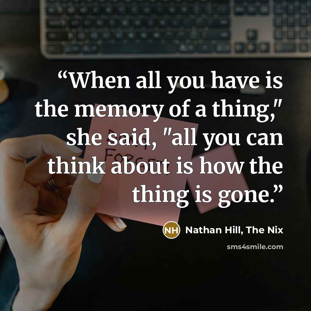 “When all you have is the memory of a thing," she said, "all you can think about is how the thing is gone.” quote by Nathan Hill, The Nix