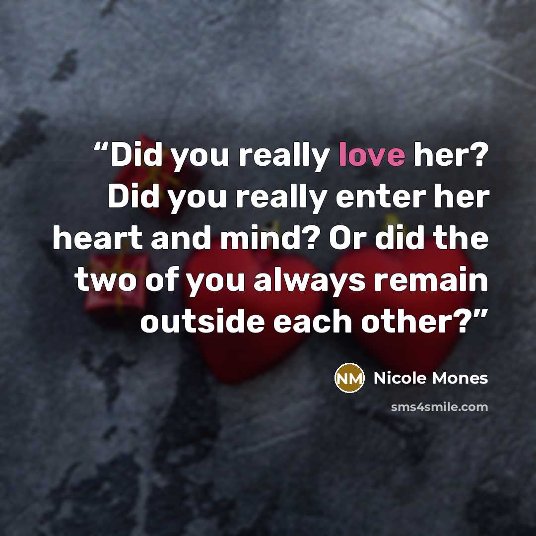 “Did you really love her? Did you really enter her heart and mind? Or did the two of you always remain outside each other?” quote by Nicole Mones