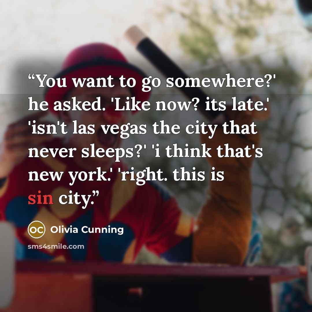 “You want to go somewhere?' he asked. 'Like now? its late.' 'isn't las vegas the city that never sleeps?' 'i think that's new york.' 'right. this is sin city.” quote by Olivia Cunning