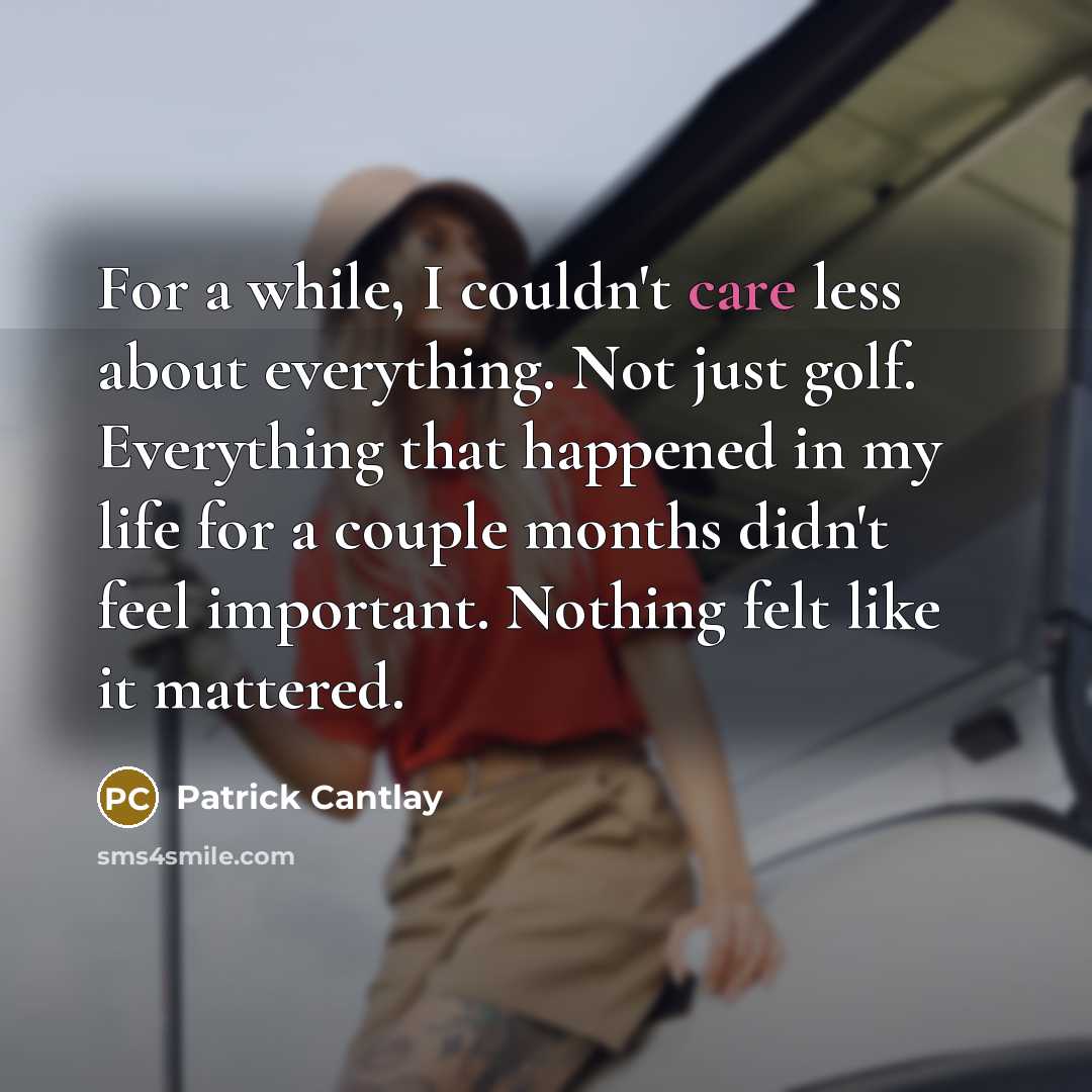 “For a while, I couldn't care less about everything. Not just golf. Everything that happened in my life for a couple months didn't feel important. Nothing felt like it mattered.” quote by Patrick Cantlay