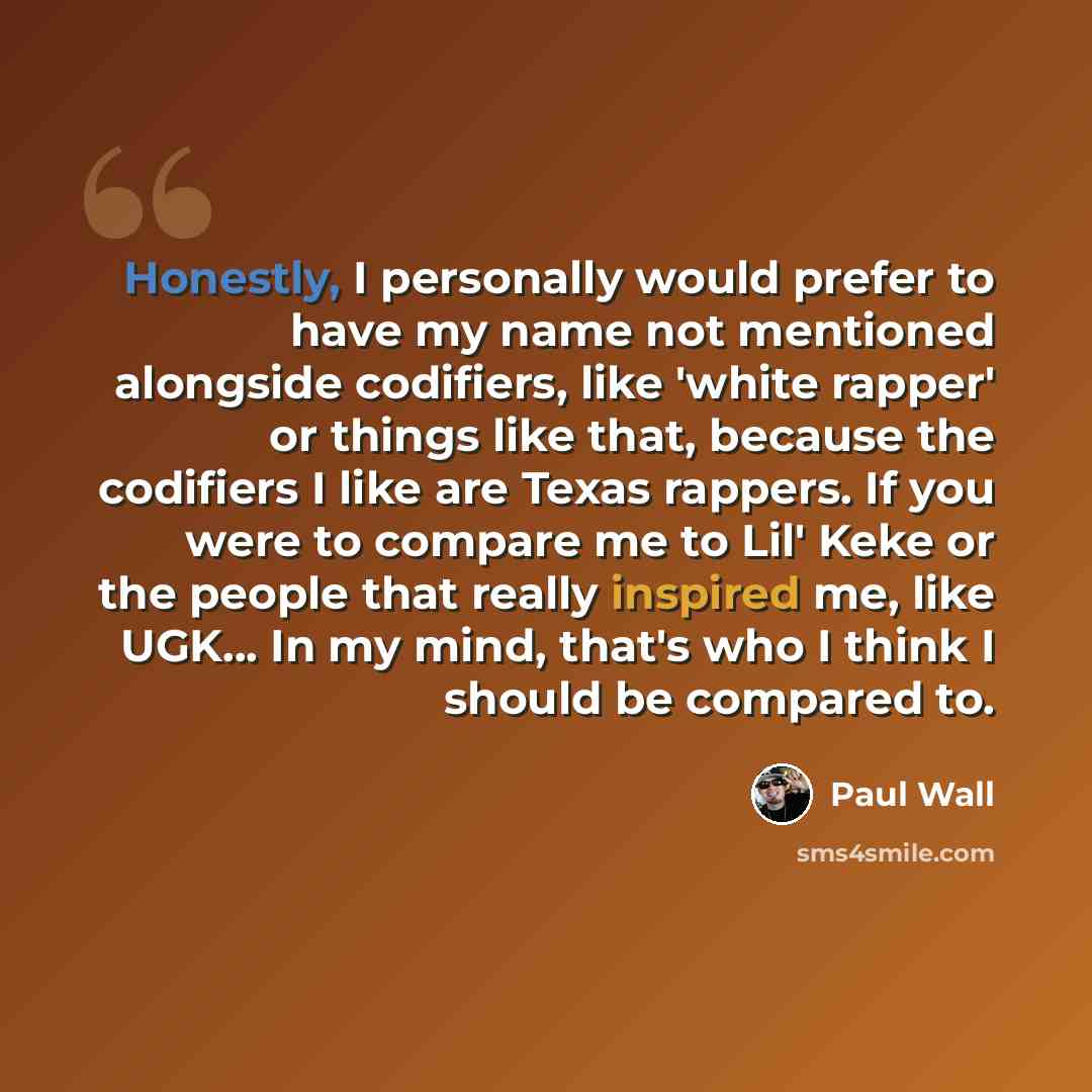 “Honestly, I personally would prefer to have my name not mentioned alongside codifiers, like 'white rapper' or things like that, because the codifiers I like are Texas rappers. If you were to compare me to Lil' Keke or the people that really inspired me, like UGK... In my mind, that's who I think I…” quote by Paul Wall