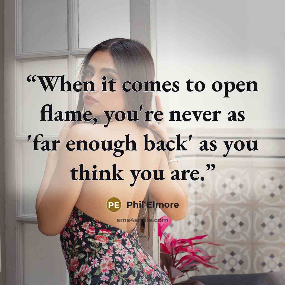 “When it comes to open flame, you're never as 'far enough back' as you think you are.” quote by Phil Elmore