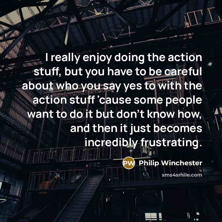 “I really enjoy doing the action stuff, but you have to be careful about who you say yes to with the action stuff 'cause some people want to do it but don't know how, and then it just becomes incredibly frustrating.” quote by Philip Winchester