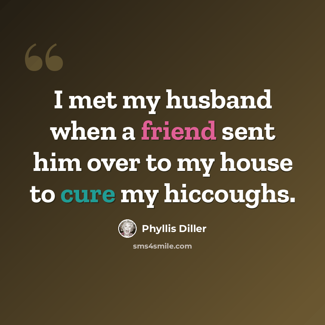 “I met my husband when a friend sent him over to my house to cure my hiccoughs.” quote by Phyllis Diller