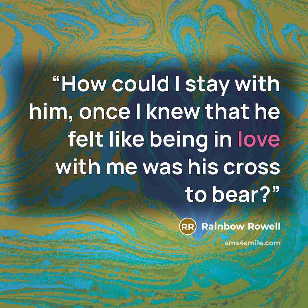 “How could I stay with him, once I knew that he felt like being in love with me was his cross to bear?” quote by Rainbow Rowell