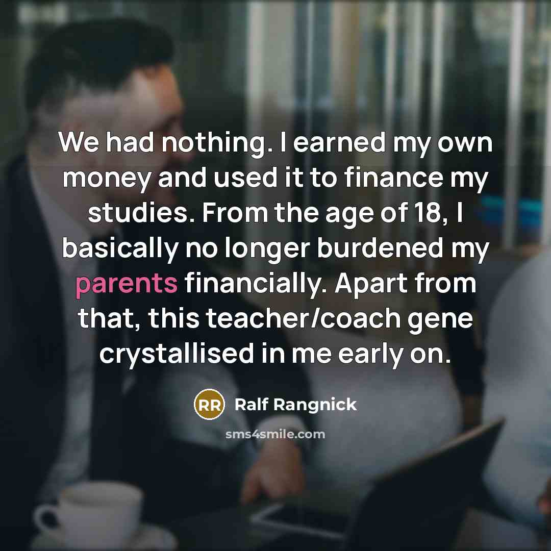 “We had nothing. I earned my own money and used it to finance my studies. From the age of 18, I basically no longer burdened my parents financially. Apart from that, this teacher/coach gene crystallised in me early on.” quote by Ralf Rangnick
