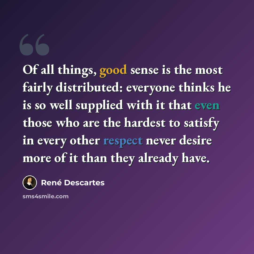 “Of all things, good sense is the most fairly distributed: everyone thinks he is so well supplied with it that even those who are the hardest to satisfy in every other respect never desire more of it than they already have.” quote by Rene Descartes
