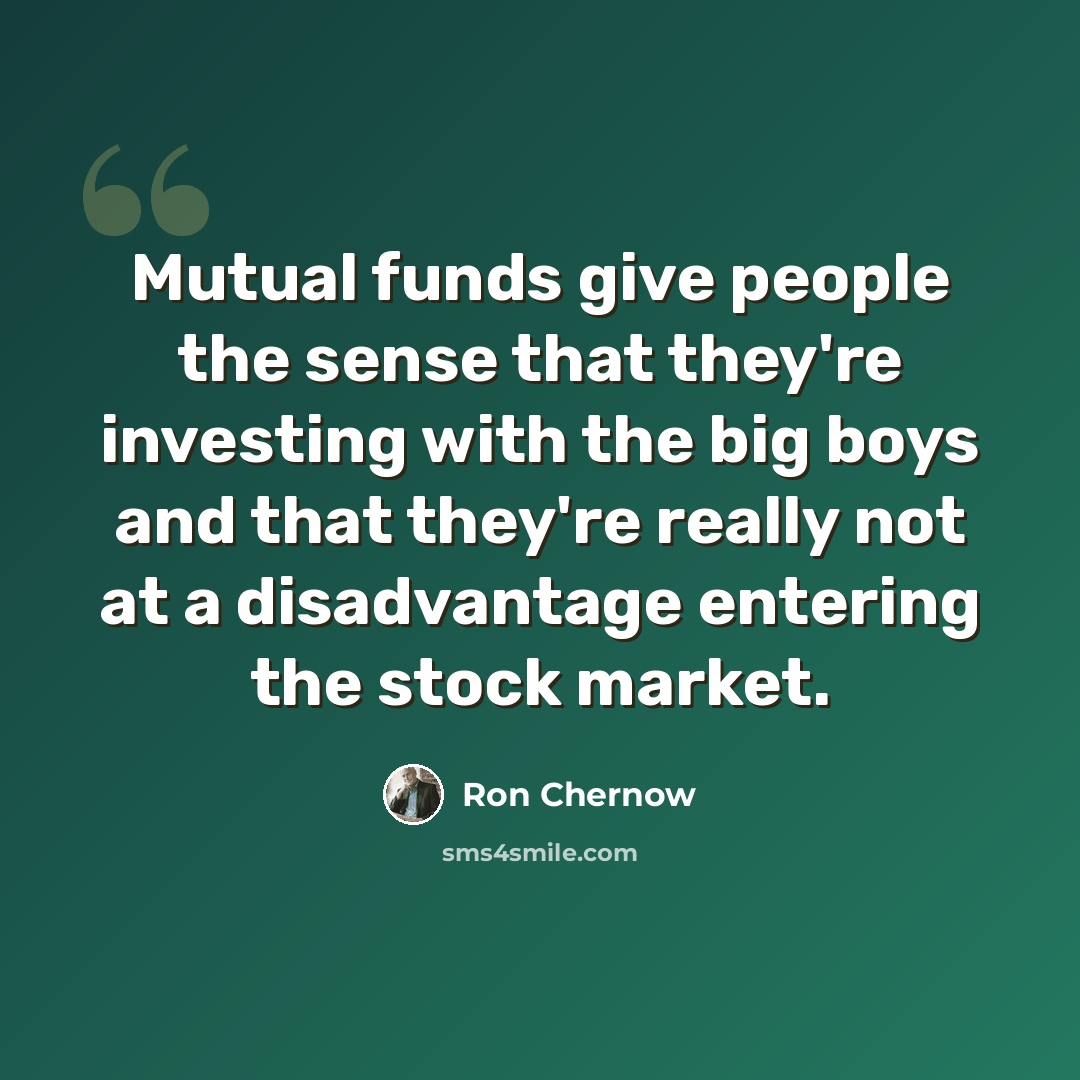 “Mutual funds give people the sense that they're investing with the big boys and that they're really not at a disadvantage entering the stock market.” quote by Ron Chernow