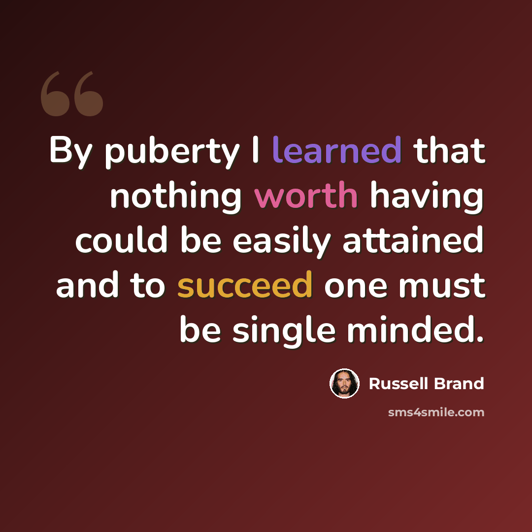“By puberty I learned that nothing worth having could be easily attained and to succeed one must be single minded.” quote by Russell Brand