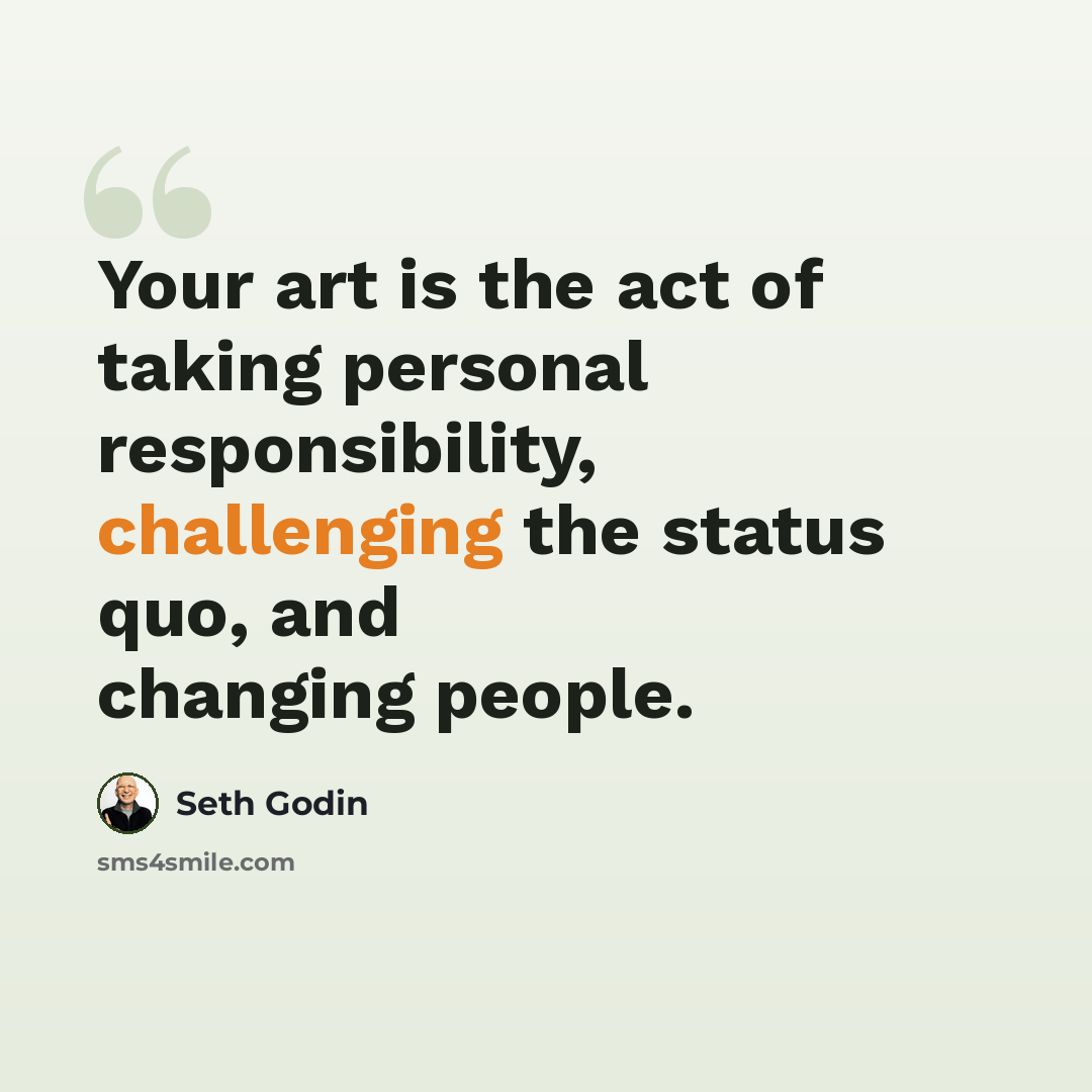 “Your art is the act of taking personal responsibility, challenging the status quo, and changing people.” quote by Seth Godin