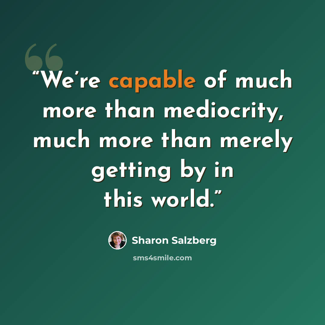 “We’re capable of much more than mediocrity, much more than merely getting by in this world.” quote by Sharon Salzberg