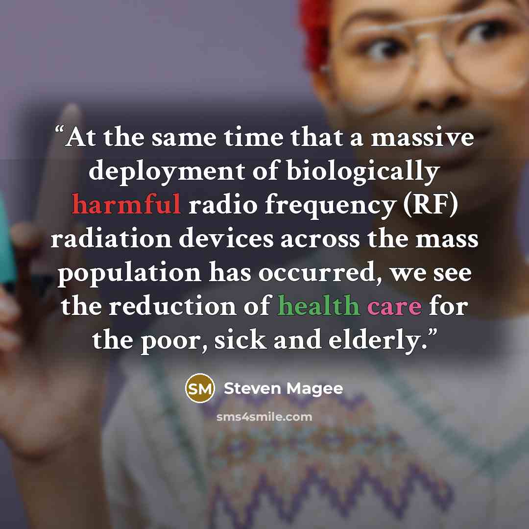 “At the same time that a massive deployment of biologically harmful radio frequency (RF) radiation devices across the mass population has occurred, we see the reduction of health care for the poor, sick and elderly.” quote by Steven Magee