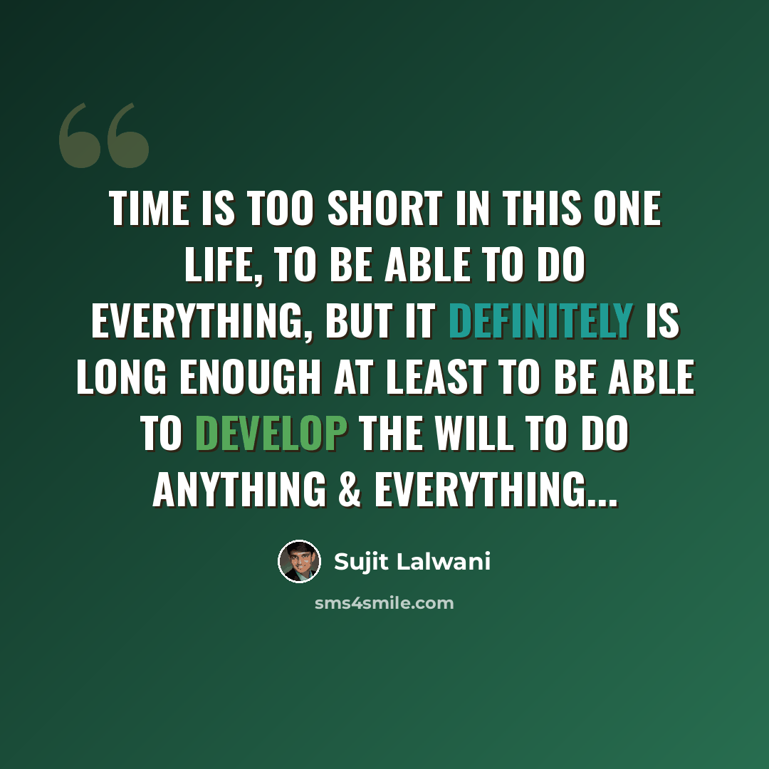 “Time is too short in this one life, to be able to do everything, but it definitely is long enough at least to be able to develop the will to do anything & everything...” quote by Sujit Lalwani