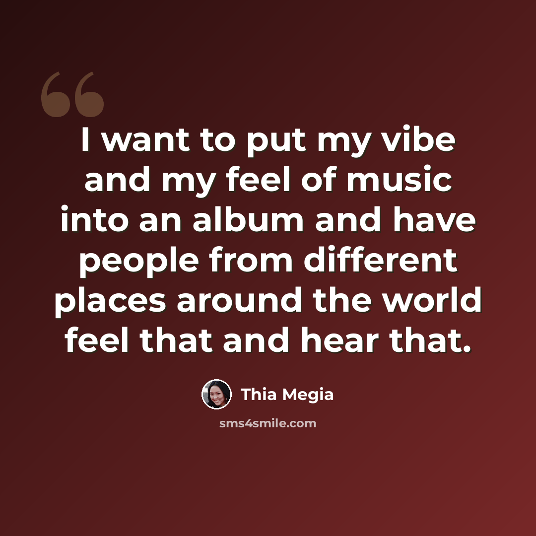“I want to put my vibe and my feel of music into an album and have people from different places around the world feel that and hear that.” quote by Thia Megia