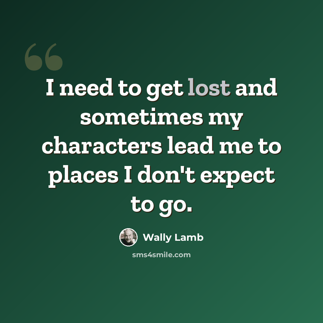 “I need to get lost and sometimes my characters lead me to places I don't expect to go.” quote by Wally Lamb