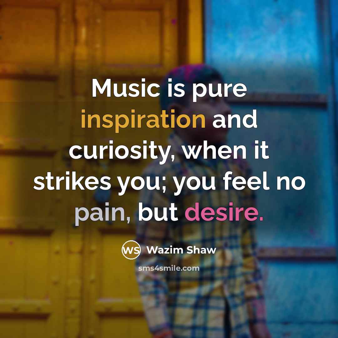 “Music is pure inspiration and curiosity, when it strikes you; you feel no pain, but desire.” quote by Wazim Shaw