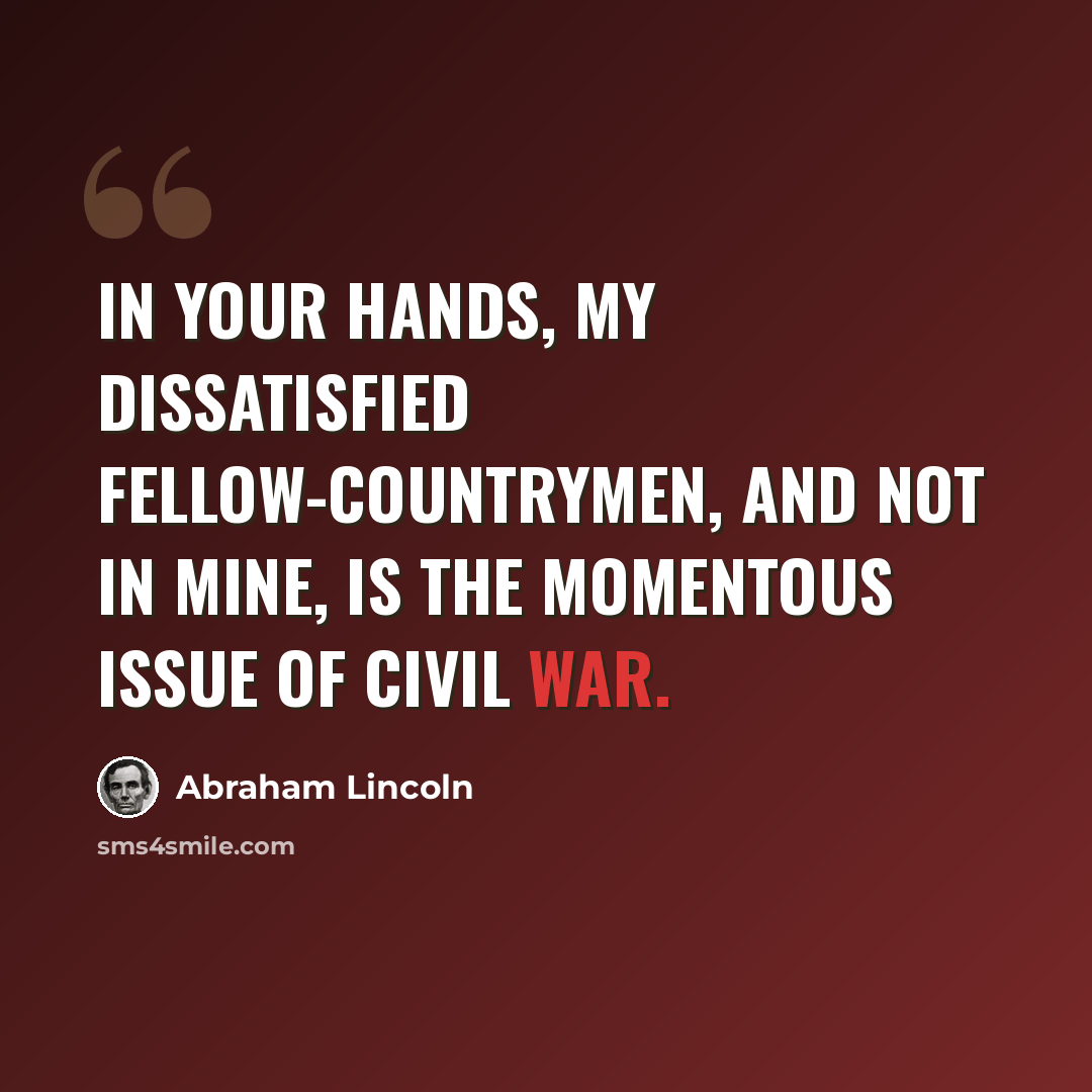 “In your hands, my dissatisfied fellow-countrymen, and not in mine, is the momentous issue of civil war.” quote by Abraham Lincoln