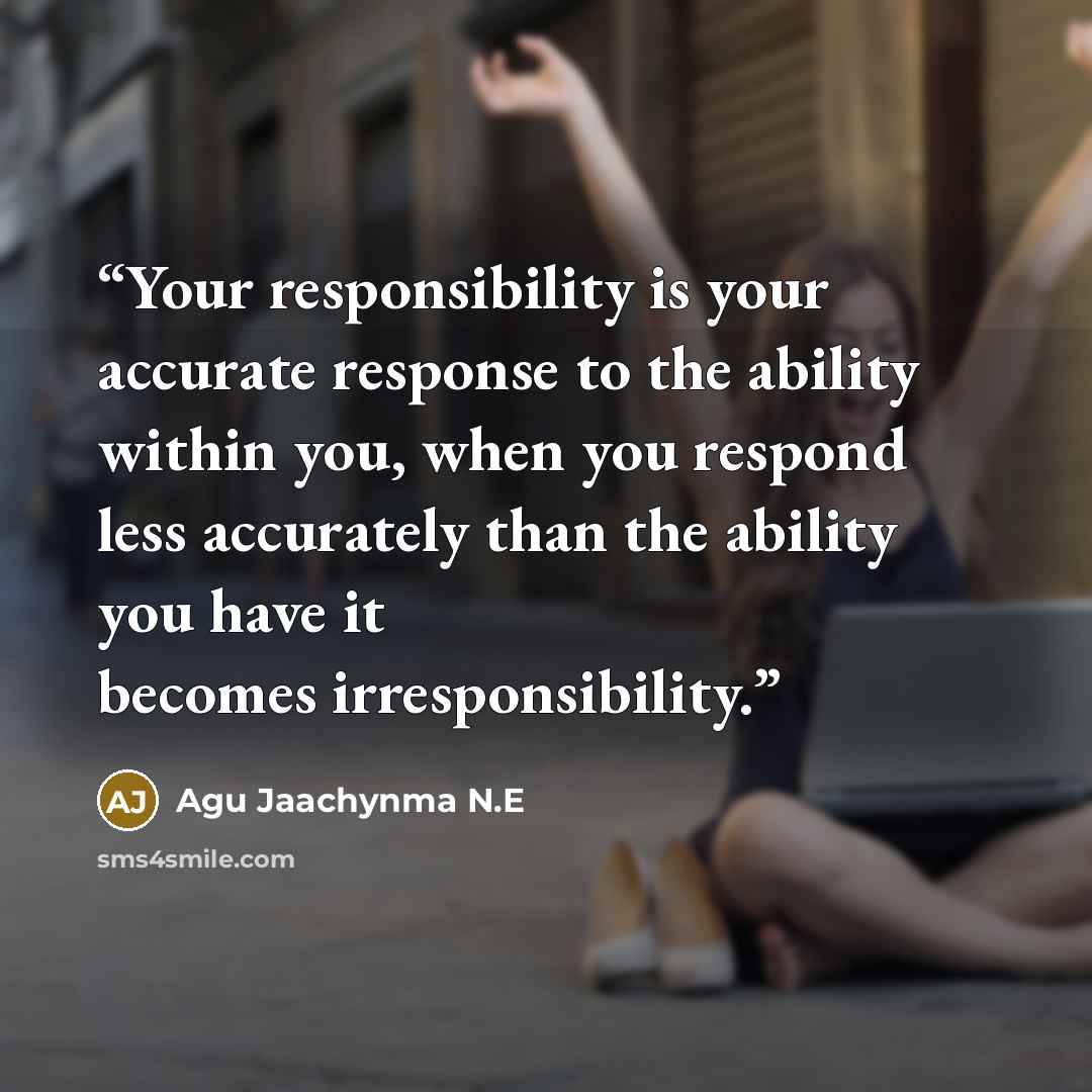 “Your responsibility is your accurate response to the ability within you, when you respond less accurately than the ability you have it becomes irresponsibility.” quote by Agu Jaachynma N.E