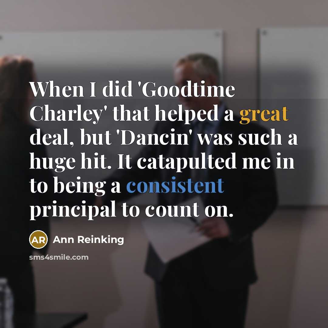“When I did 'Goodtime Charley' that helped a great deal, but 'Dancin' was such a huge hit. It catapulted me in to being a consistent principal to count on.” quote by Ann Reinking