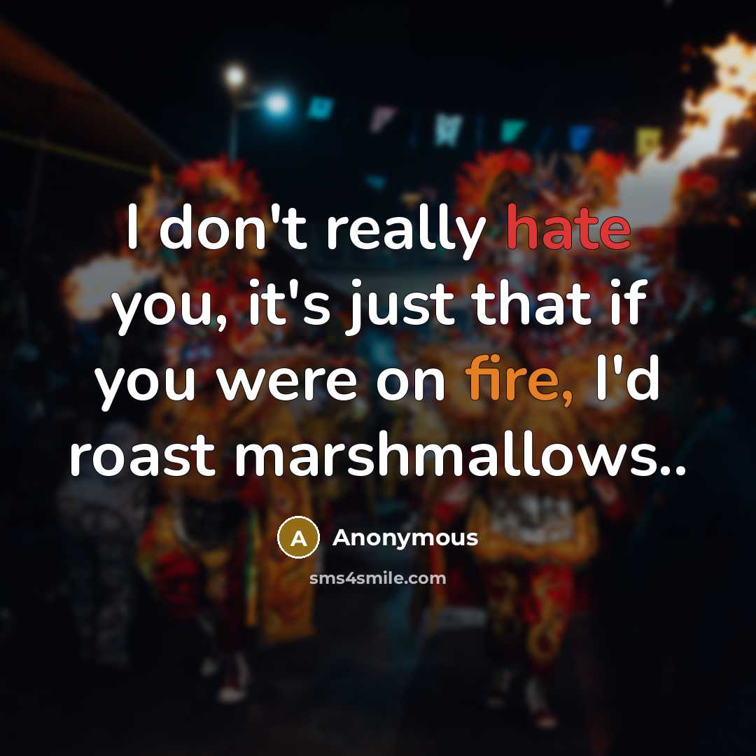“I don't really hate you, it's just that if you were on fire, I'd roast marshmallows..” quote by Anonymous