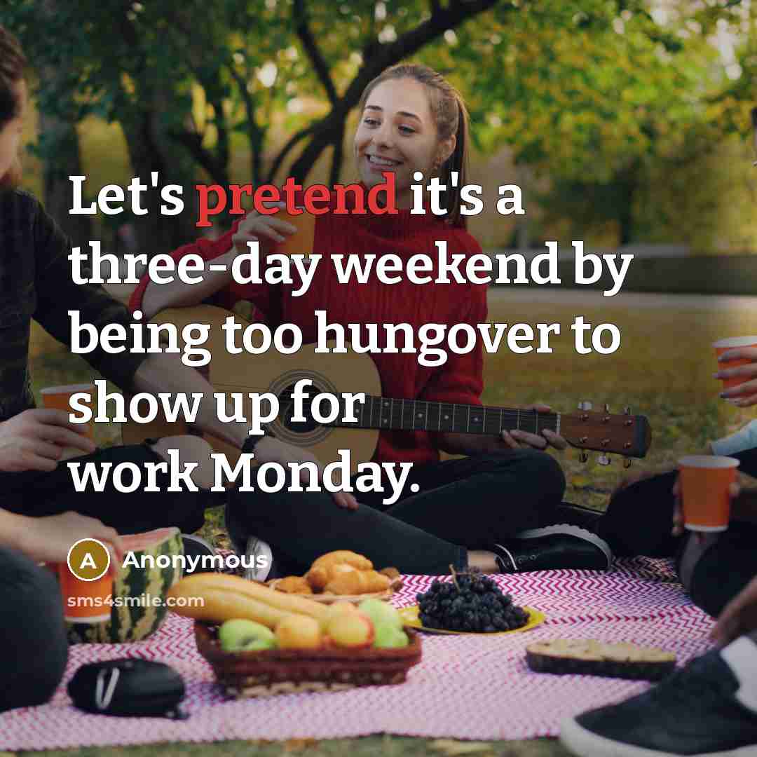 “Let's pretend it's a three-day weekend by being too hungover to show up for work Monday.” quote by Anonymous