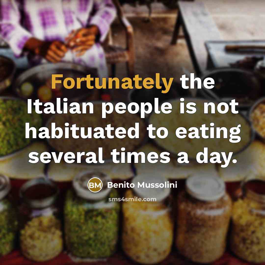 “Fortunately the Italian people is not habituated to eating several times a day.” quote by Benito Mussolini