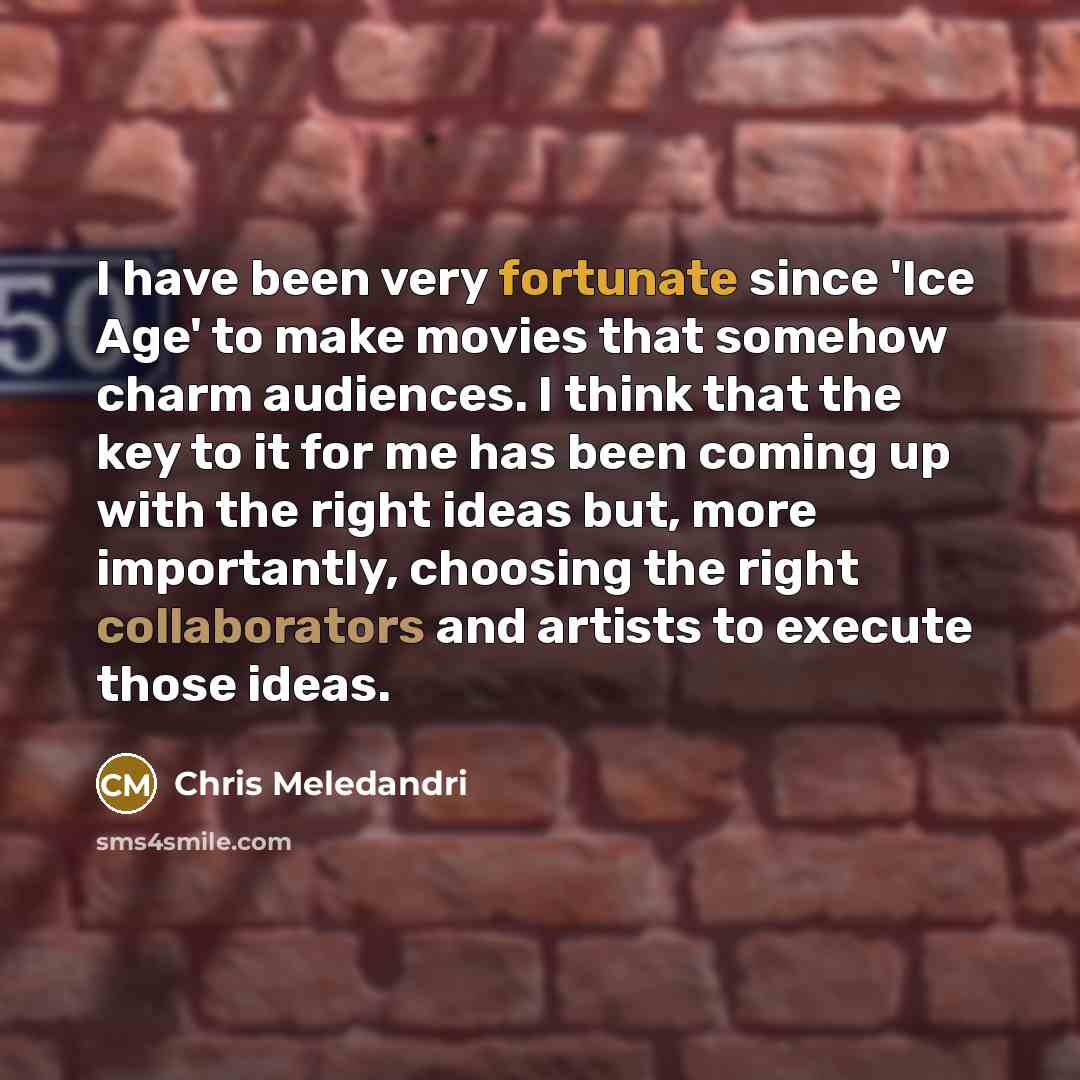 “I have been very fortunate since 'Ice Age' to make movies that somehow charm audiences. I think that the key to it for me has been coming up with the right ideas but, more importantly, choosing the right collaborators and artists to execute those ideas.” quote by Chris Meledandri