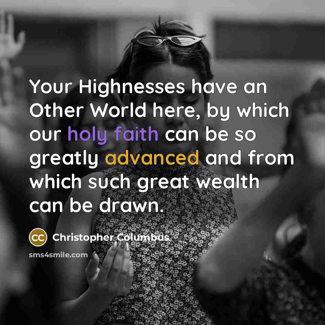 “Your Highnesses have an Other World here, by which our holy faith can be so greatly advanced and from which such great wealth can be drawn.” quote by Christopher Columbus